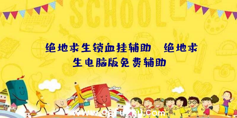 「绝地求生锁血挂辅助」|绝地求生电脑版免费辅助
